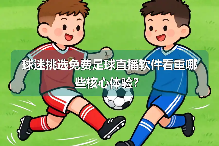球迷挑选免费足球直播软件看重哪些核心体验?